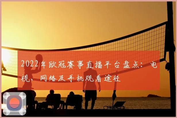 2022年欧冠赛事直播平台盘点：电视、网络及手机观看途径