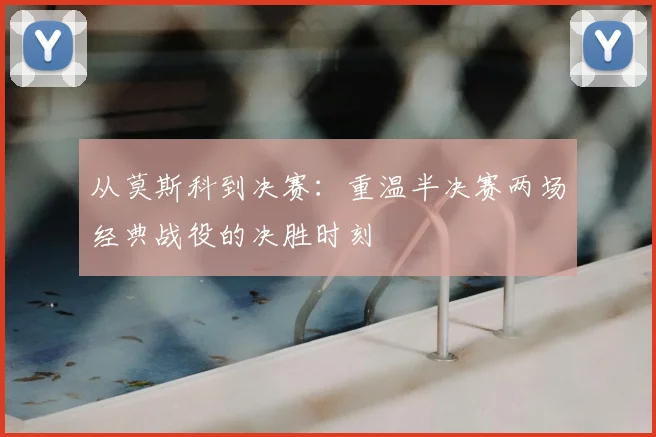 从莫斯科到决赛：重温半决赛两场经典战役的决胜时刻
