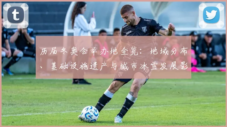 历届冬奥会举办地全览：地域分布、基础设施遗产与城市冰雪发展影响