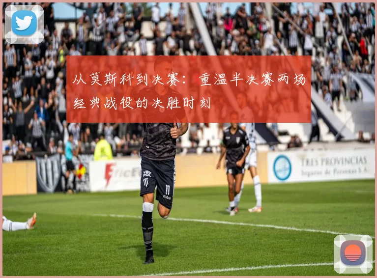 从莫斯科到决赛：重温半决赛两场经典战役的决胜时刻