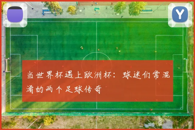 当世界杯遇上欧洲杯：球迷们常混淆的两个足球传奇