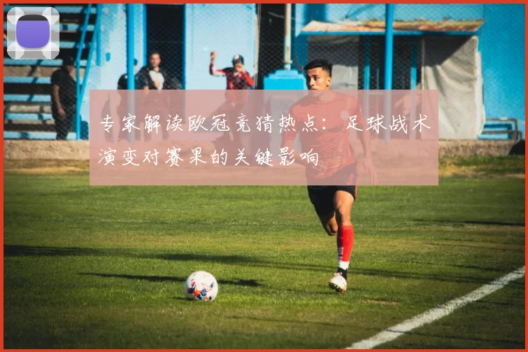 专家解读欧冠竞猜热点：足球战术演变对赛果的关键影响