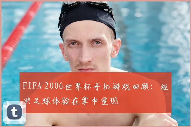 FIFA 2006世界杯手机游戏回顾：经典足球体验在掌中重现