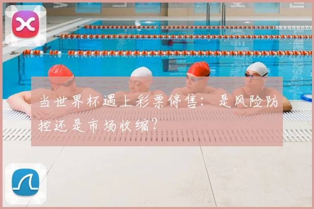当世界杯遇上彩票停售：是风险防控还是市场收缩？
