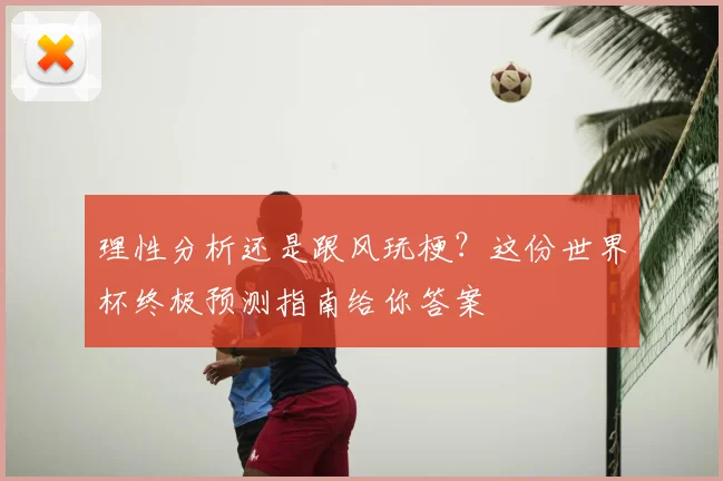 理性分析还是跟风玩梗？这份世界杯终极预测指南给你答案
