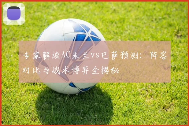 专家解读AC米兰vs巴萨预测：阵容对比与战术博弈全揭秘