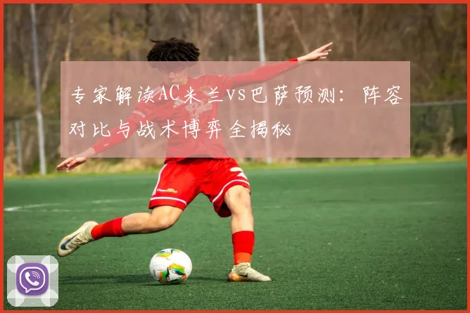 专家解读AC米兰vs巴萨预测：阵容对比与战术博弈全揭秘