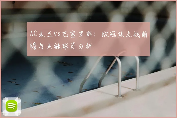 AC米兰vs巴塞罗那：欧冠焦点战前瞻与关键球员分析