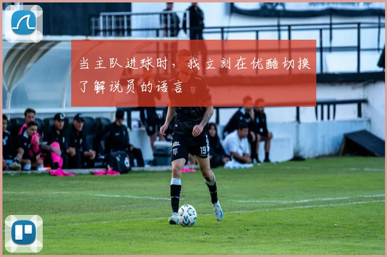 当主队进球时，我立刻在优酷切换了解说员的语言