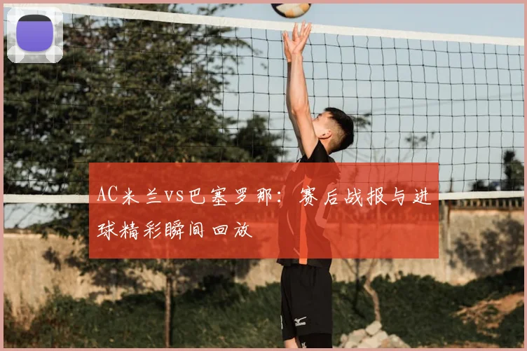 AC米兰vs巴塞罗那：赛后战报与进球精彩瞬间回放