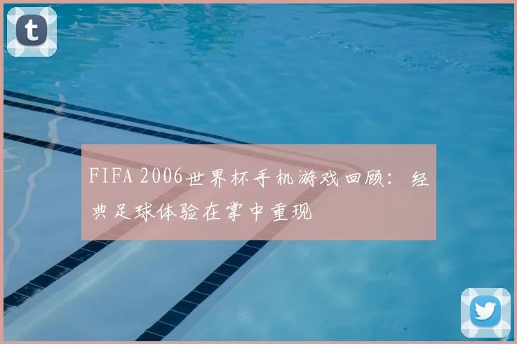 FIFA 2006世界杯手机游戏回顾：经典足球体验在掌中重现
