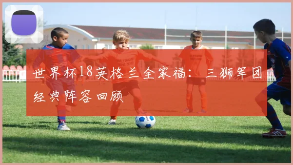 世界杯18英格兰全家福:三狮军团经典阵容回顾