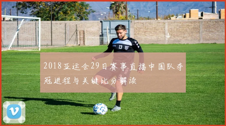 2018亚运会29日赛事直播中国队夺冠进程与关键比分解读