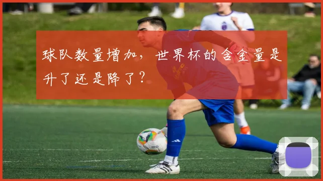 球队数量增加,世界杯的含金量是升了还是降了?