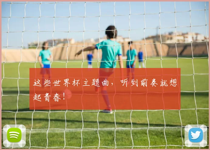 这些世界杯主题曲，听到前奏就想起青春！