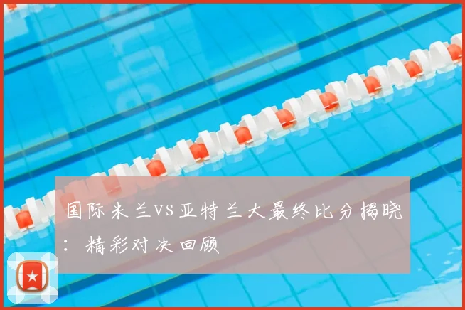 国际米兰vs亚特兰大最终比分揭晓:精彩对决回顾
