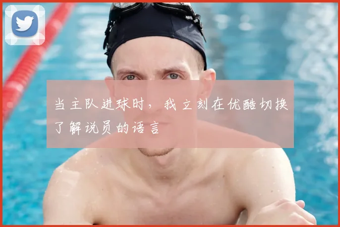 当主队进球时，我立刻在优酷切换了解说员的语言