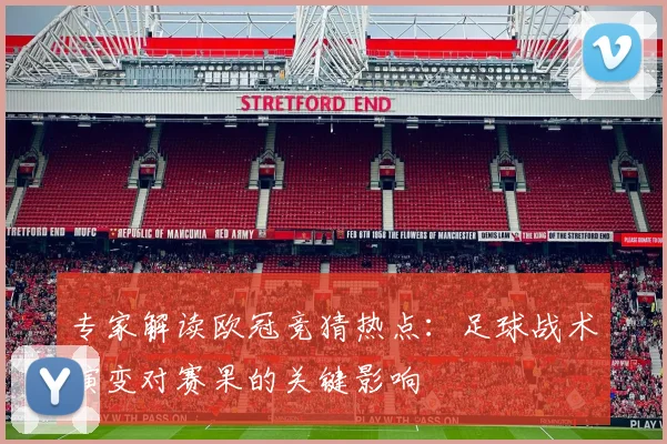 专家解读欧冠竞猜热点：足球战术演变对赛果的关键影响