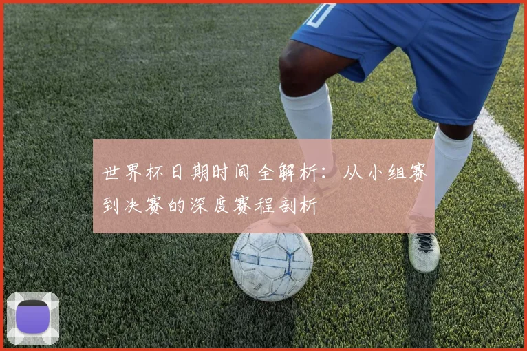 世界杯日期时间全解析：从小组赛到决赛的深度赛程剖析