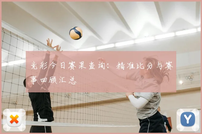 竞彩今日赛果查询：精准比分与赛事回顾汇总