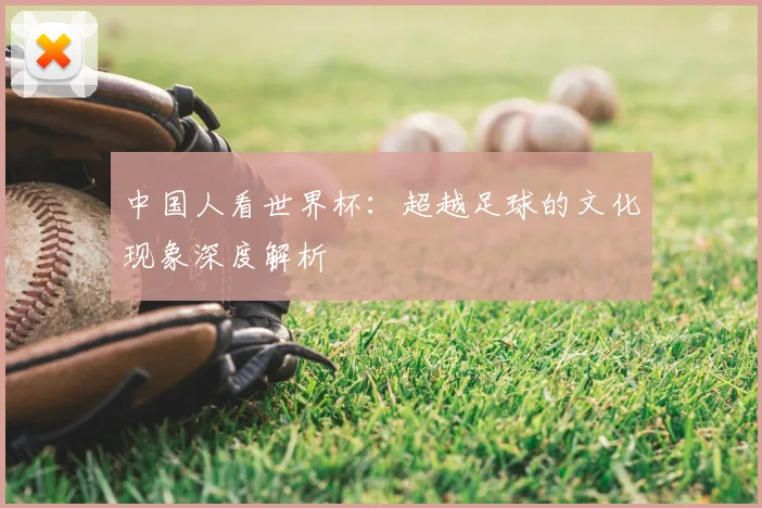 中国人看世界杯：超越足球的文化现象深度解析