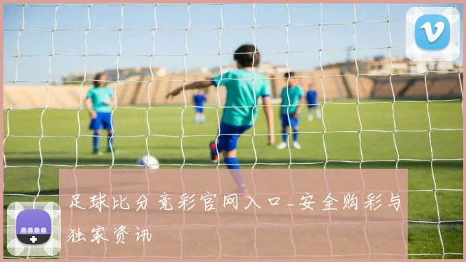 足球比分竞彩官网入口_安全购彩与独家资讯