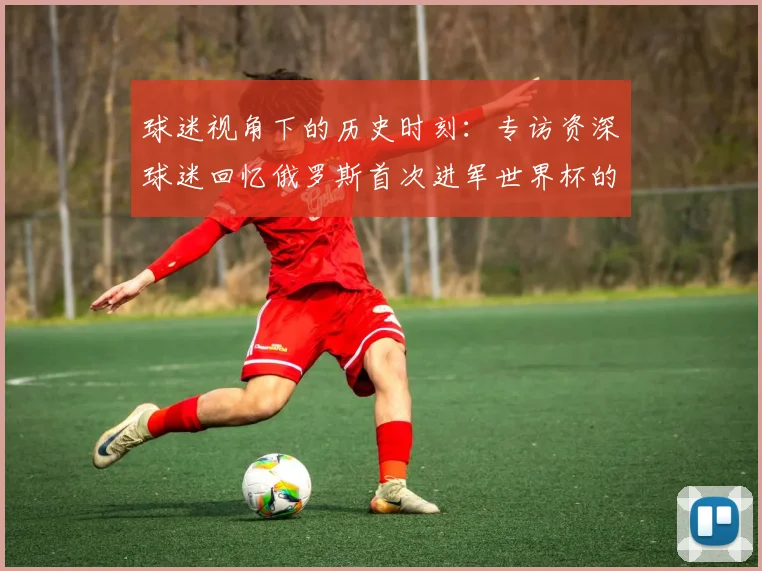 球迷视角下的历史时刻:专访资深球迷回忆俄罗斯首次进军世界杯的激情岁月