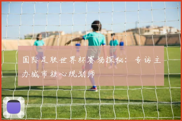 国际足联世界杯赛场探秘:专访主办城市核心规划师