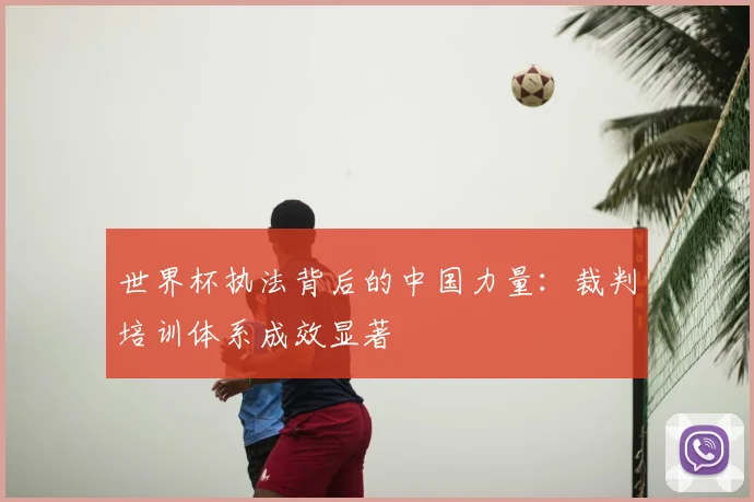 世界杯执法背后的中国力量：裁判培训体系成效显著
