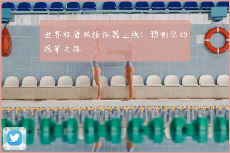 世界杯晋级模拟器上线:预测你的冠军之路