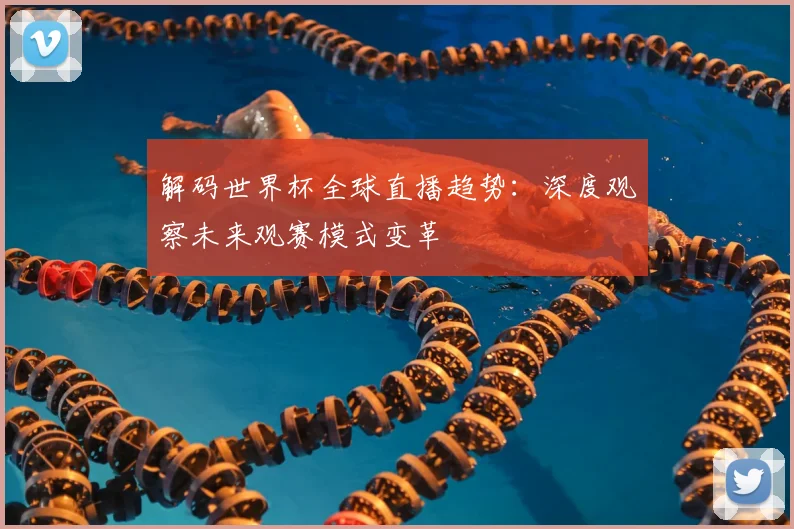 解码世界杯全球直播趋势:深度观察未来观赛模式变革