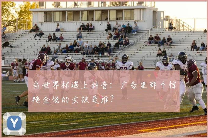 当世界杯遇上抖音：广告里那个惊艳全场的女孩是谁？