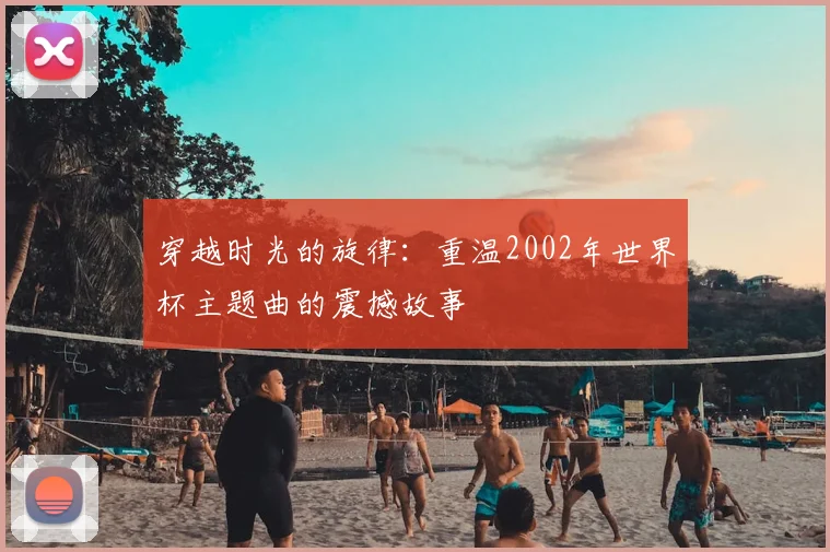 穿越时光的旋律:重温2002年世界杯主题曲的震撼故事