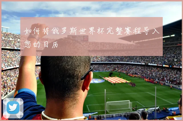 如何将俄罗斯世界杯完整赛程导入您的日历