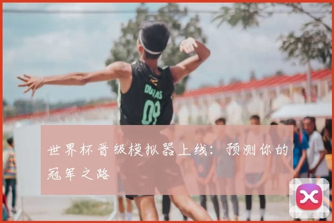世界杯晋级模拟器上线:预测你的冠军之路