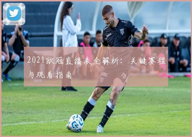 2021欧冠直播表全解析：关键赛程与观看指南