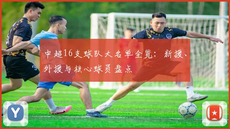 中超16支球队大名单全览:新援、外援与核心球员盘点