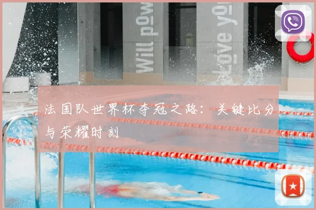 法国队世界杯夺冠之路：关键比分与荣耀时刻