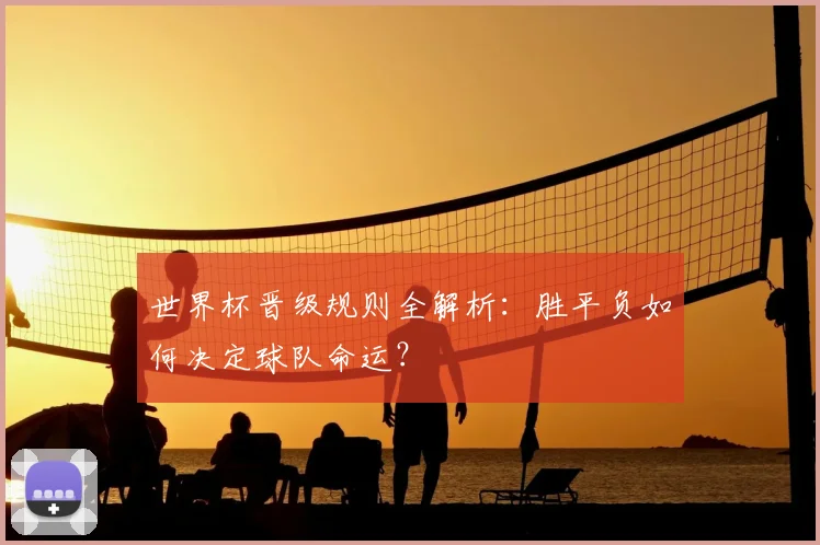 世界杯晋级规则全解析：胜平负如何决定球队命运？
