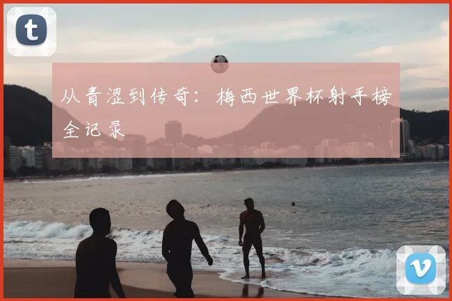 从青涩到传奇：梅西世界杯射手榜全记录