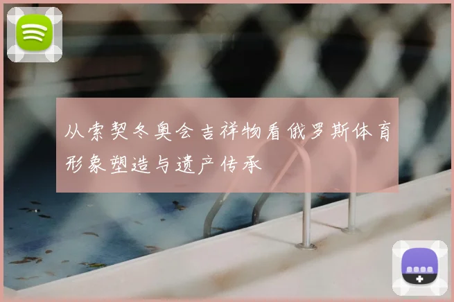 从索契冬奥会吉祥物看俄罗斯体育形象塑造与遗产传承