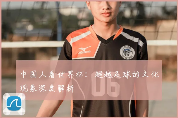中国人看世界杯:超越足球的文化现象深度解析