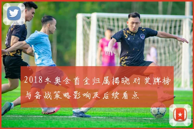 2018冬奥会首金归属揭晓 对奖牌榜与备战策略影响及后续看点