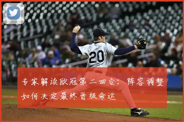 专家解读欧冠第二回合：阵容调整如何决定最终晋级命运