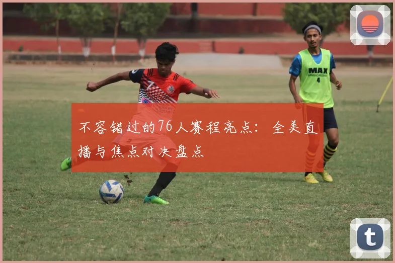 不容错过的76人赛程亮点：全美直播与焦点对决盘点