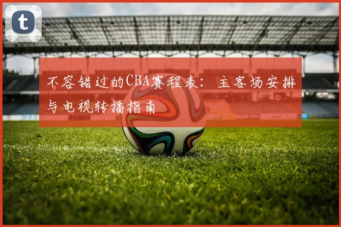 不容错过的CBA赛程表：主客场安排与电视转播指南