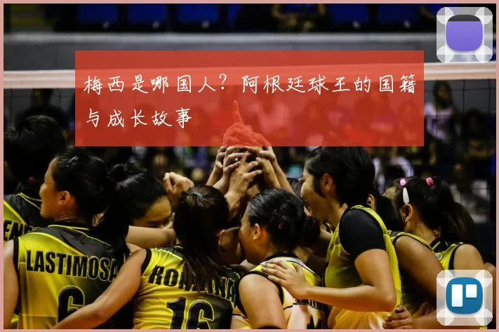 梅西是哪国人？阿根廷球王的国籍与成长故事