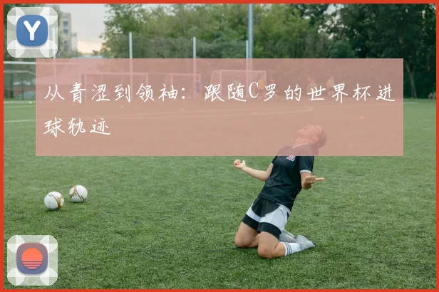 从青涩到领袖：跟随C罗的世界杯进球轨迹