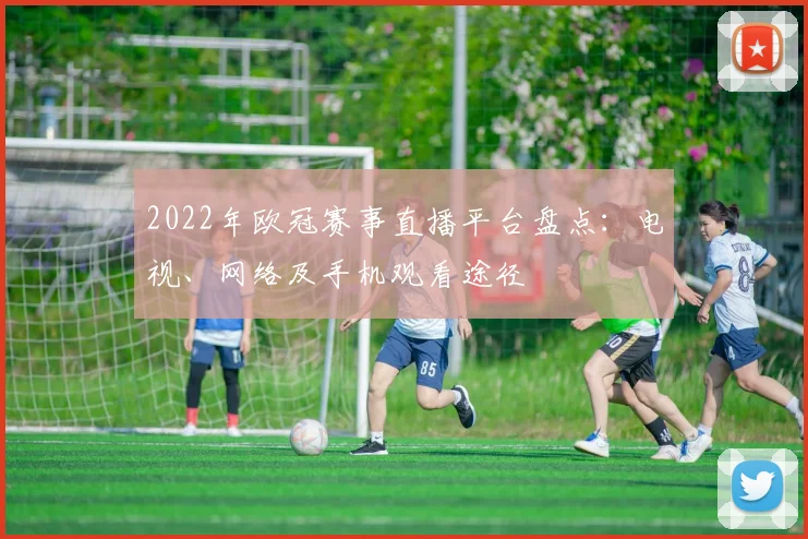 2022年欧冠赛事直播平台盘点：电视、网络及手机观看途径
