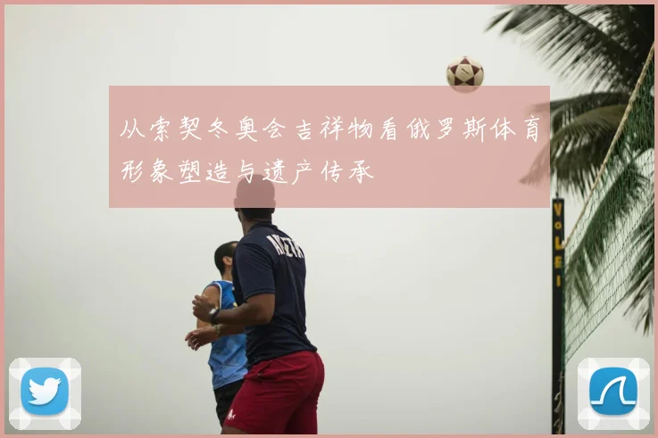 从索契冬奥会吉祥物看俄罗斯体育形象塑造与遗产传承